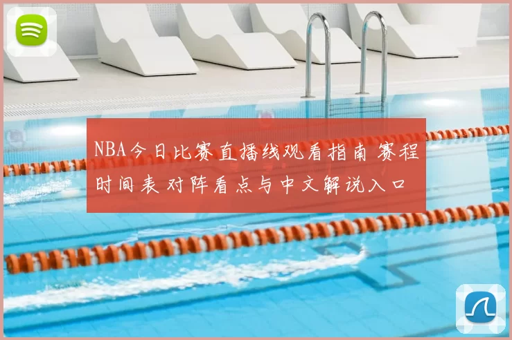 NBA今日比赛直播线观看指南 赛程时间表 对阵看点与中文解说入口