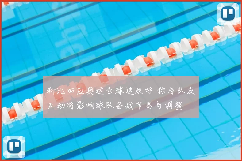 科比回应奥运会球迷欢呼 称与队友互动将影响球队备战节奏与调整