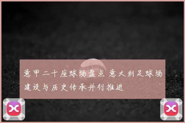 意甲二十座球场盘点 意大利足球场建设与历史传承并行推进