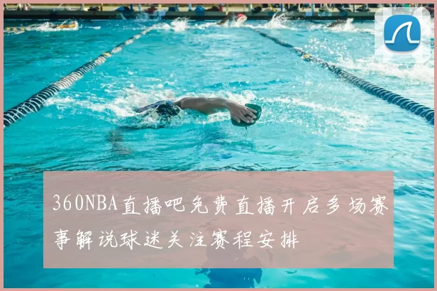 360NBA直播吧免费直播开启多场赛事解说球迷关注赛程安排