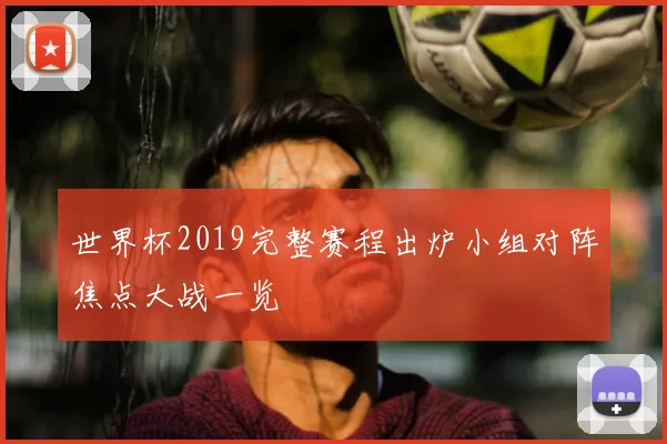 世界杯2019完整赛程出炉小组对阵焦点大战一览