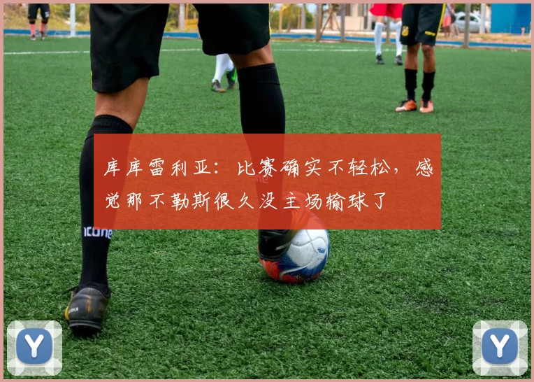 库库雷利亚：比赛确实不轻松，感觉那不勒斯很久没主场输球了