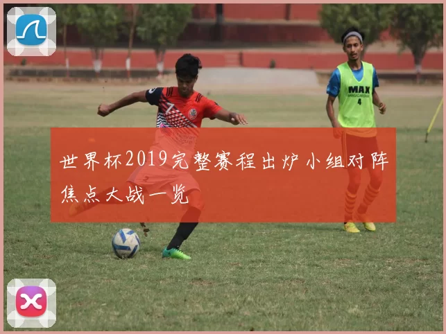 世界杯2019完整赛程出炉小组对阵焦点大战一览