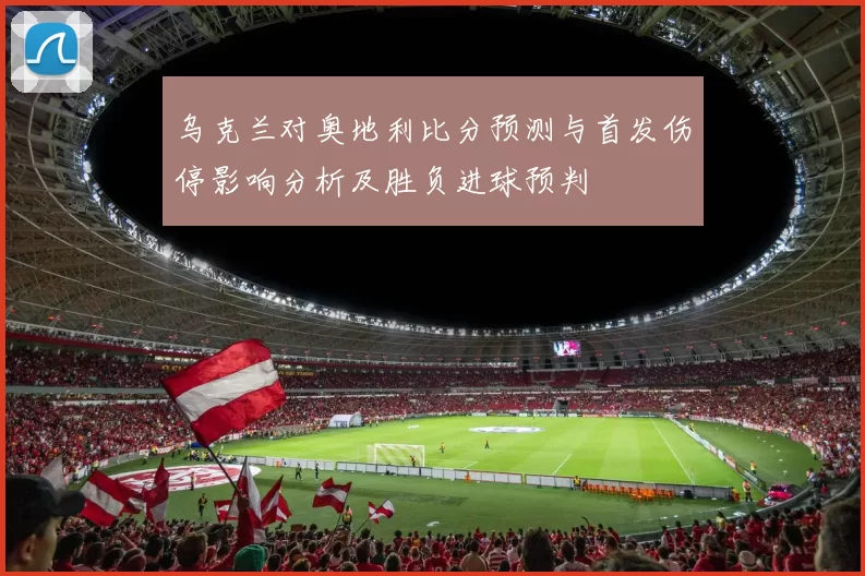 乌克兰对奥地利比分预测与首发伤停影响分析及胜负进球预判