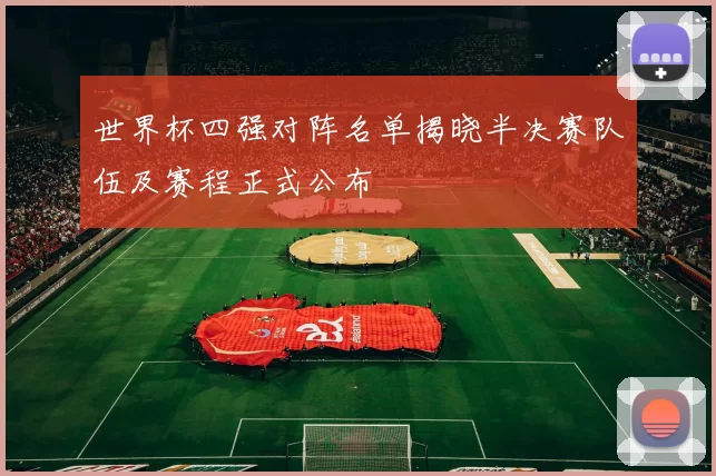 世界杯四强对阵名单揭晓半决赛队伍及赛程正式公布