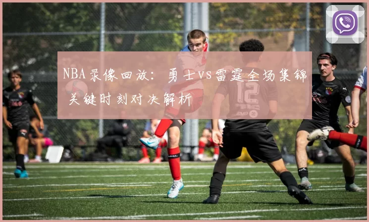 NBA录像回放：勇士vs雷霆全场集锦 关键时刻对决解析