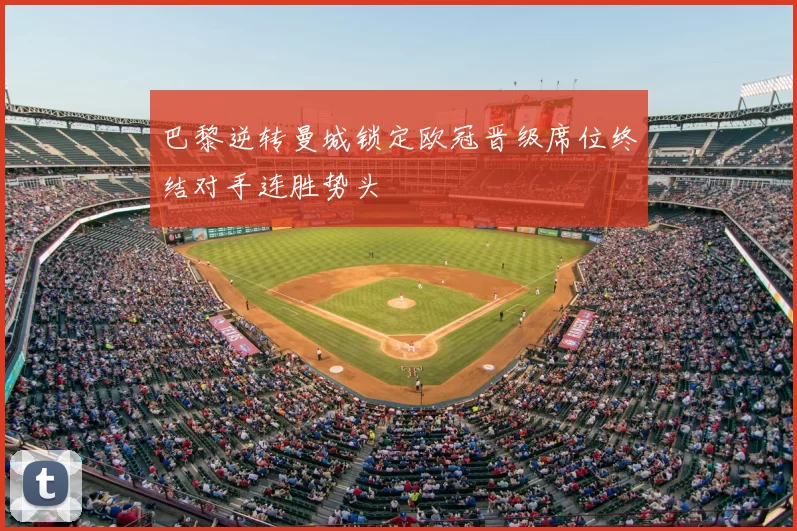 巴黎逆转曼城锁定欧冠晋级席位终结对手连胜势头