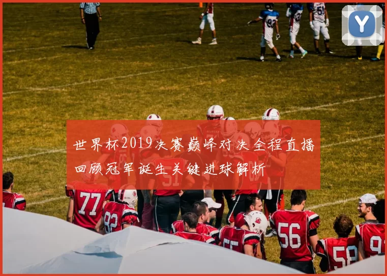 世界杯2019决赛巅峰对决全程直播回顾冠军诞生关键进球解析