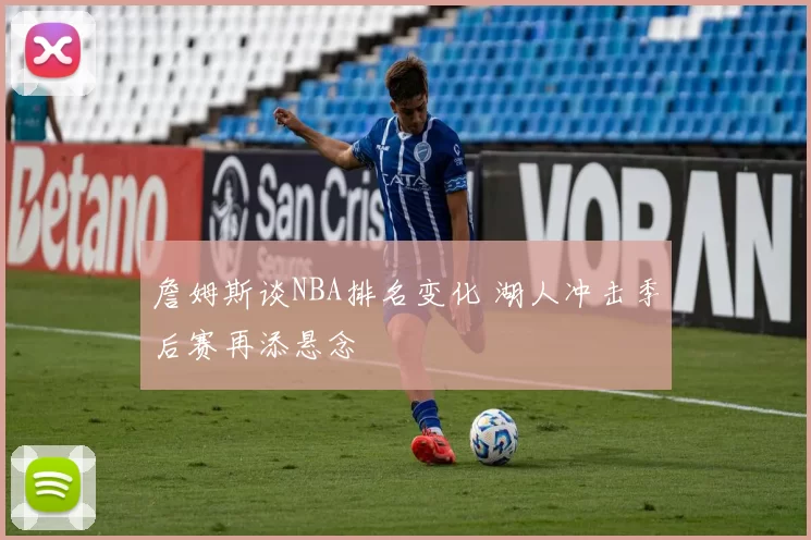 詹姆斯谈NBA排名变化 湖人冲击季后赛再添悬念