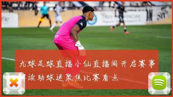 九球足球直播小仙直播间开启赛事解读助球迷聚焦比赛看点