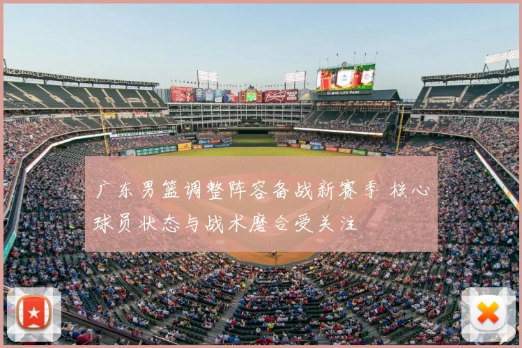 广东男篮调整阵容备战新赛季 核心球员状态与战术磨合受关注