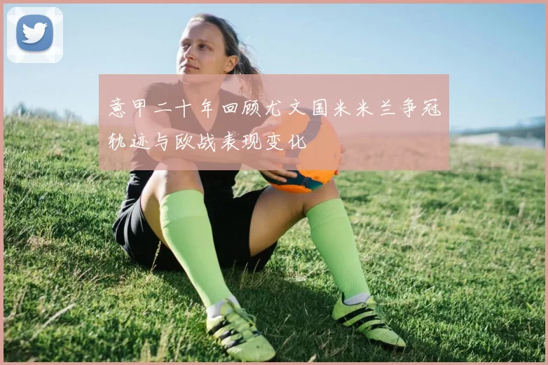 意甲二十年回顾尤文国米米兰争冠轨迹与欧战表现变化