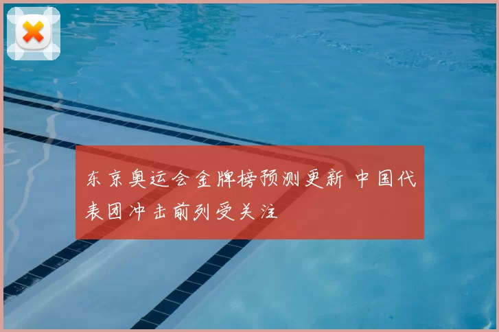 东京奥运会金牌榜预测更新 中国代表团冲击前列受关注