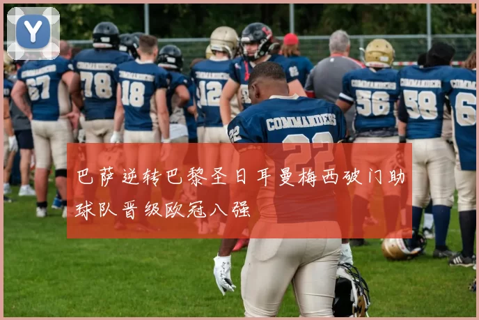 巴萨逆转巴黎圣日耳曼梅西破门助球队晋级欧冠八强