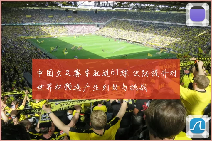 中国女足赛季狂进61球 攻防提升对世界杯预选产生利好与挑战