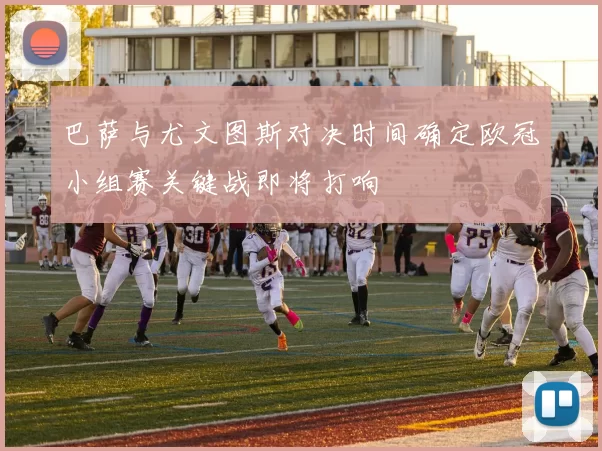 巴萨与尤文图斯对决时间确定欧冠小组赛关键战即将打响