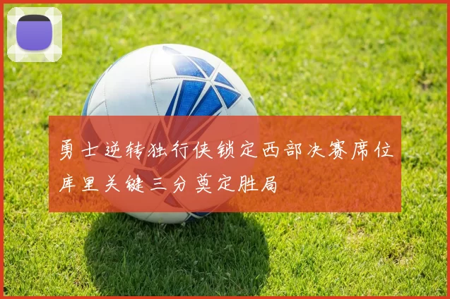 勇士逆转独行侠锁定西部决赛席位库里关键三分奠定胜局