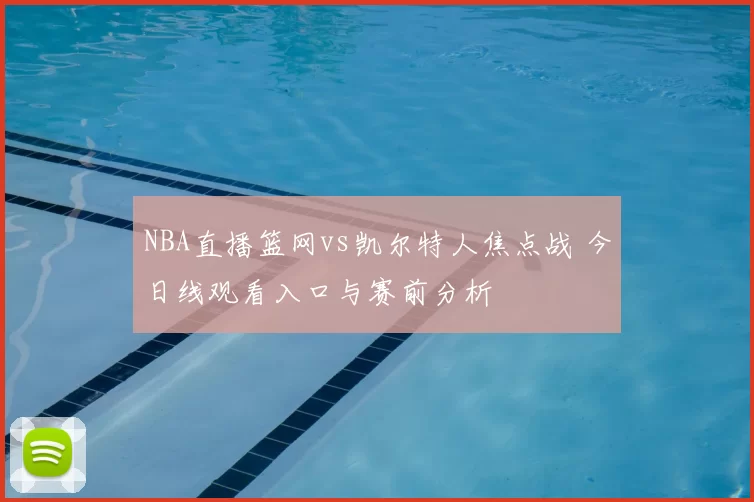 NBA直播篮网vs凯尔特人焦点战 今日线观看入口与赛前分析