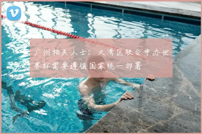 广州相关人士:大湾区联合申办世界杯需要遵循国家统一部署