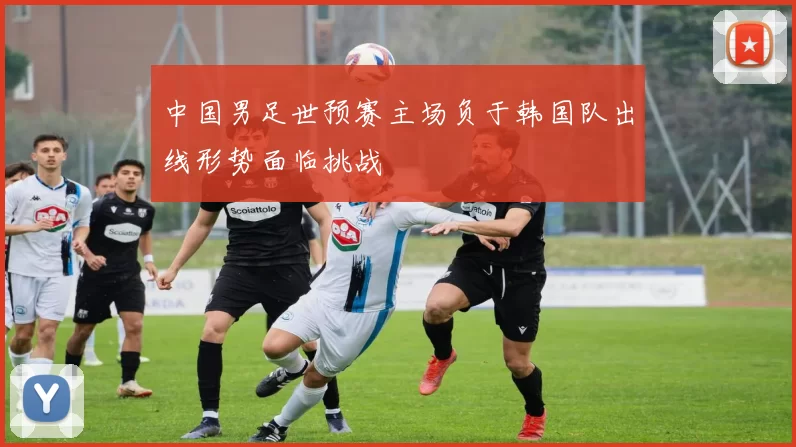 中国男足世预赛主场负于韩国队出线形势面临挑战