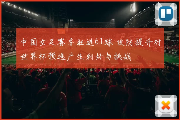 中国女足赛季狂进61球 攻防提升对世界杯预选产生利好与挑战