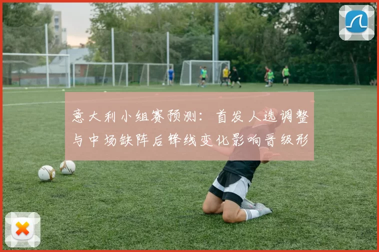 意大利小组赛预测：首发人选调整与中场缺阵后锋线变化影响晋级形势