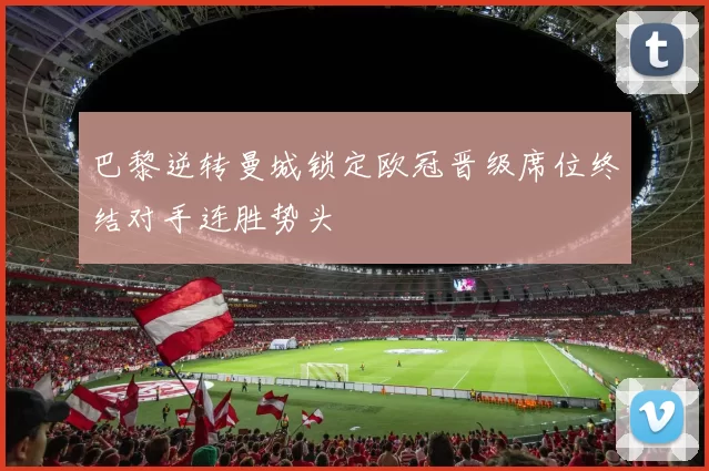 巴黎逆转曼城锁定欧冠晋级席位终结对手连胜势头