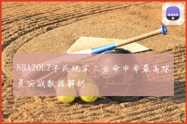 NBA2OL2平民玩家三分命中率最高球员实战数据解析