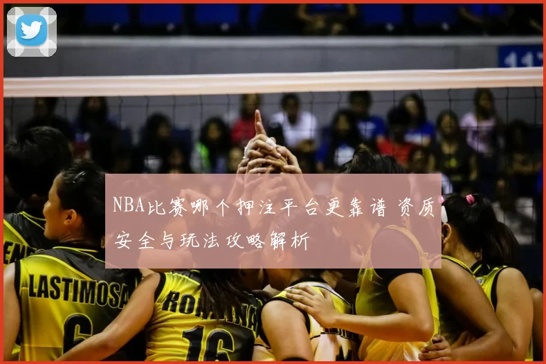 NBA比赛哪个押注平台更靠谱 资质安全与玩法攻略解析