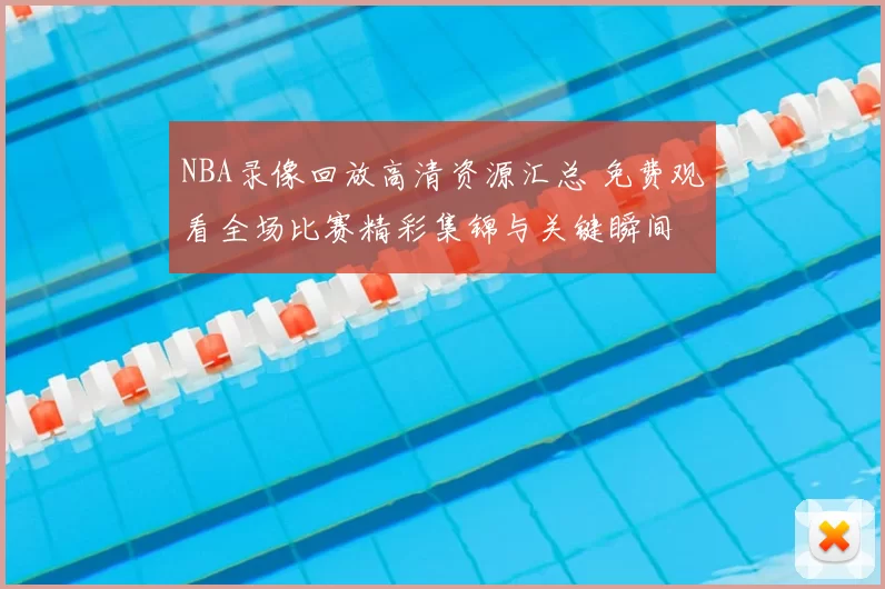 NBA录像回放高清资源汇总 免费观看全场比赛精彩集锦与关键瞬间