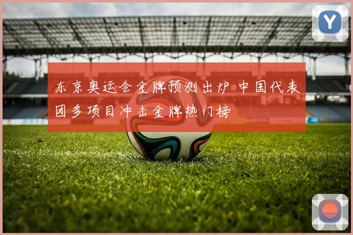 东京奥运会金牌预测出炉 中国代表团多项目冲击金牌热门榜