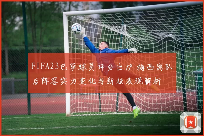 FIFA23巴萨球员评分出炉 梅西离队后阵容实力变化与新核表现解析