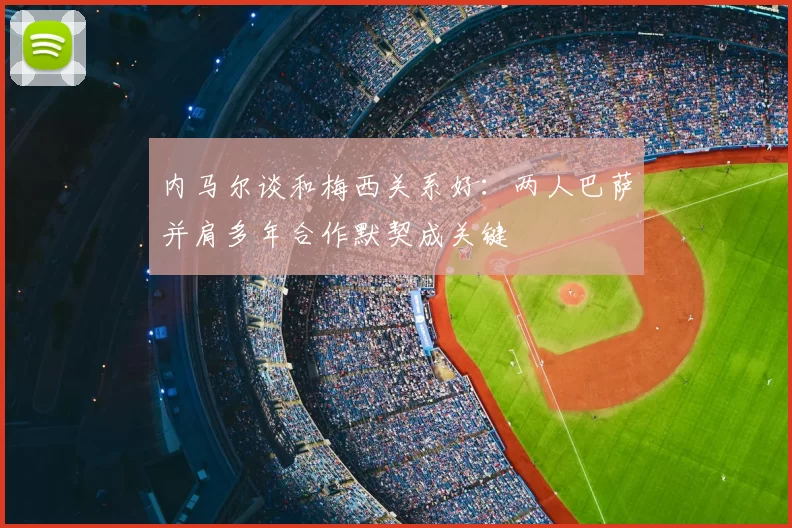 内马尔谈和梅西关系好：两人巴萨并肩多年合作默契成关键