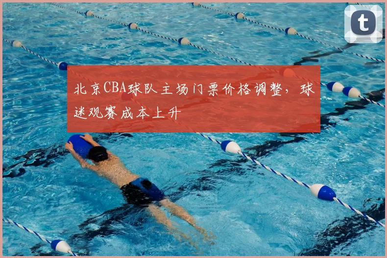 北京CBA球队主场门票价格调整，球迷观赛成本上升