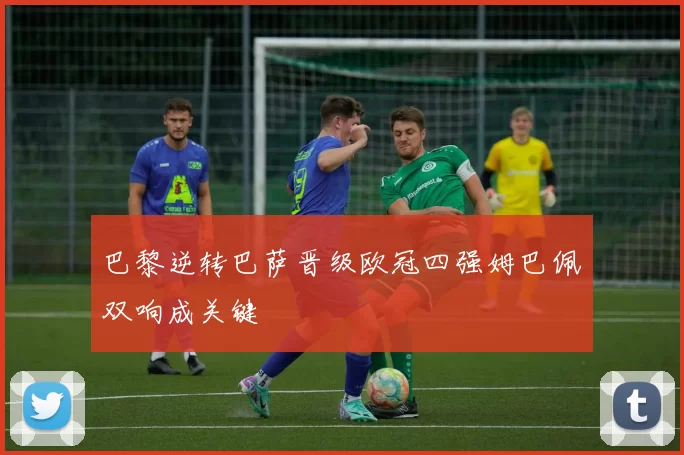 巴黎逆转巴萨晋级欧冠四强姆巴佩双响成关键