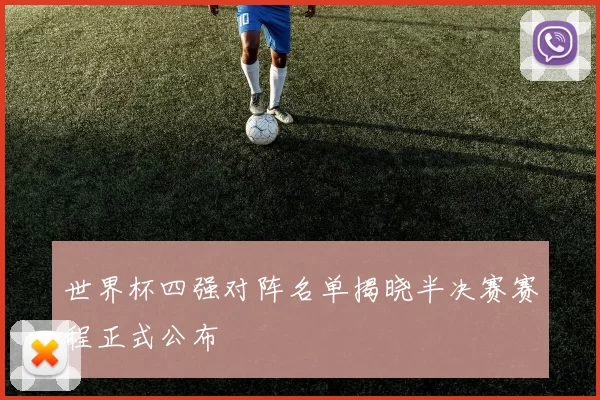 世界杯四强对阵名单揭晓半决赛赛程正式公布