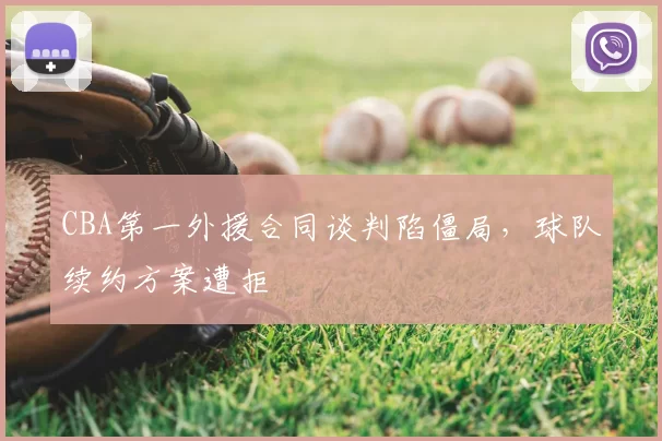 CBA第一外援合同谈判陷僵局，球队续约方案遭拒