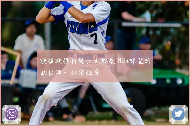 硬碰硬强行隔扣太炸裂 NBA球星对抗拉满一扣定胜负