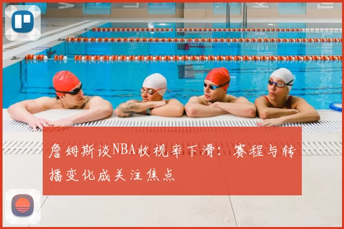 詹姆斯谈NBA收视率下滑：赛程与转播变化成关注焦点