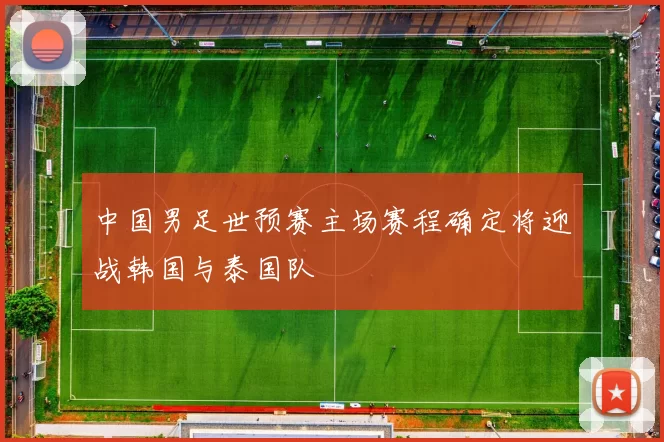 中国男足世预赛主场赛程确定将迎战韩国与泰国队