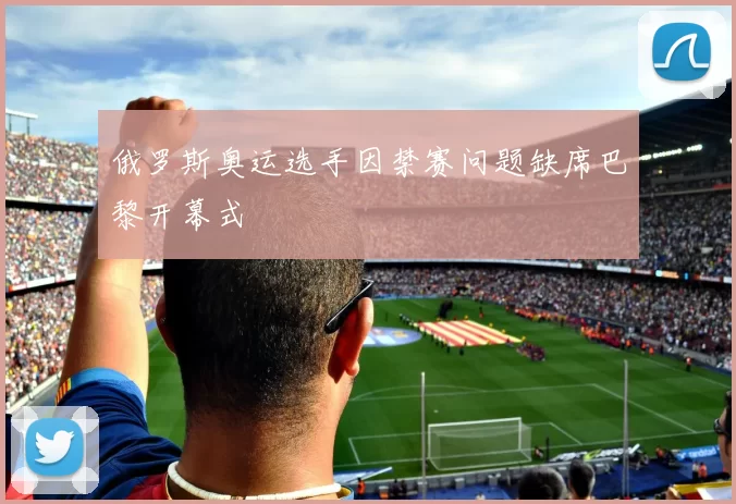 俄罗斯奥运选手因禁赛问题缺席巴黎开幕式