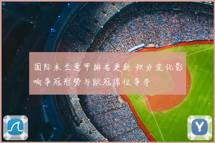 国际米兰意甲排名更新 积分变化影响争冠形势与欧冠席位争夺