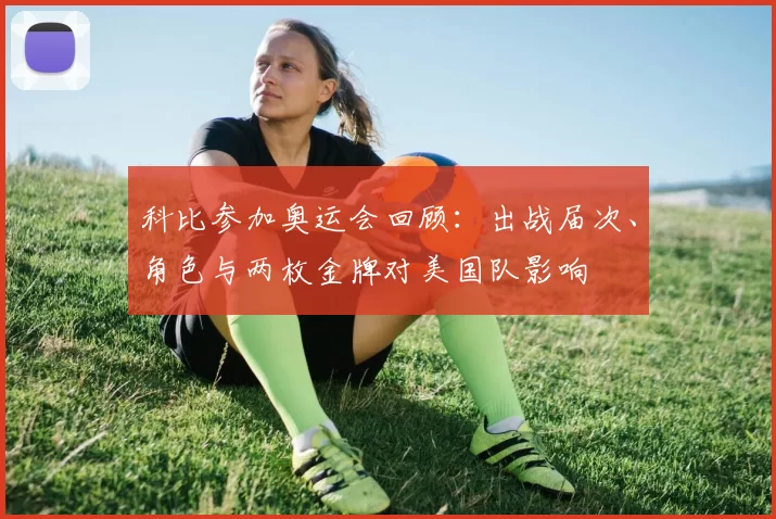 科比参加奥运会回顾：出战届次、角色与两枚金牌对美国队影响